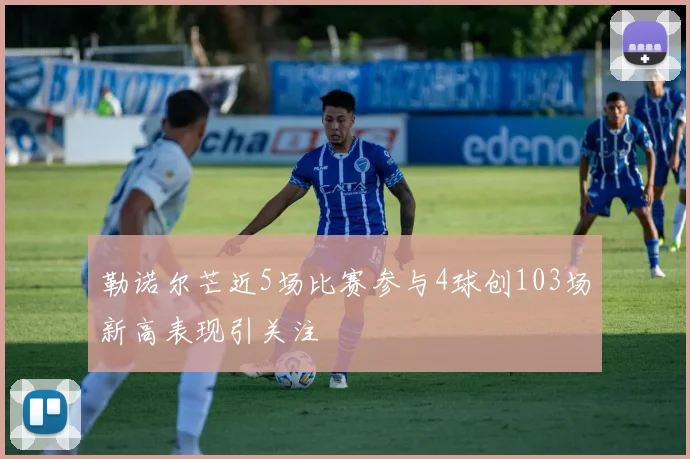 勒诺尔芒近5场比赛参与4球创103场新高表现引关注