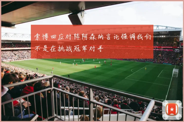 索博回应对阵阿森纳言论强调我们不是在挑战冠军对手