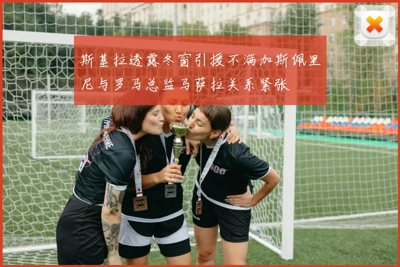 斯基拉透露冬窗引援不满加斯佩里尼与罗马总监马萨拉关系紧张