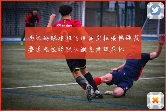 西汉姆球迷租飞机高空拉横幅强烈要求老板辞职以避免降级危机
